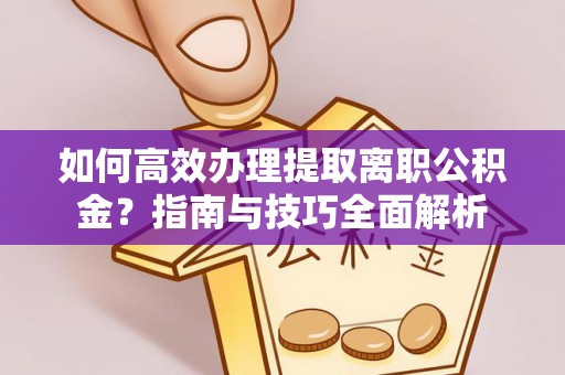 金华如何高效办理提取离职公积金？指南与技巧全面解析