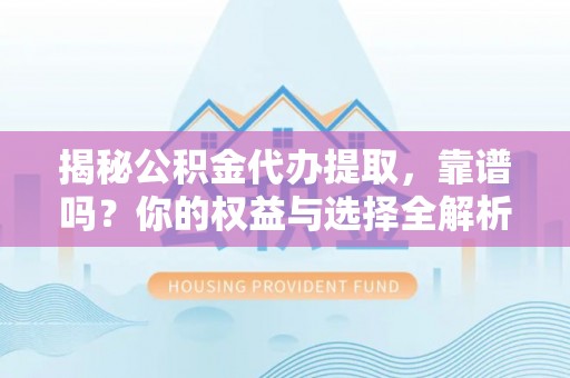 金华揭秘公积金代办提取，靠谱吗？你的权益与选择全解析
