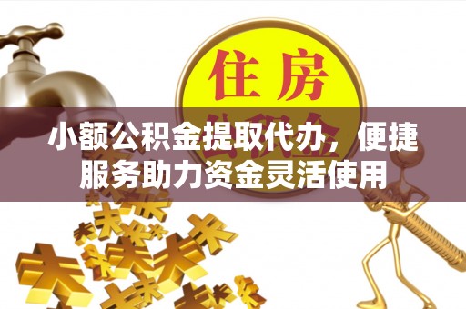 金华小额公积金提取代办，便捷服务助力资金灵活使用