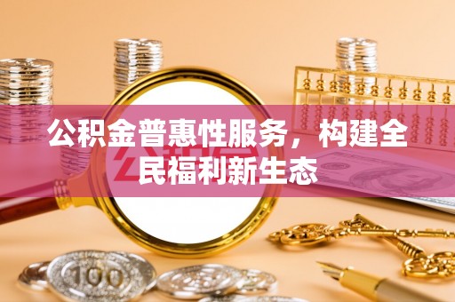金华公积金普惠性服务，构建全民福利新生态