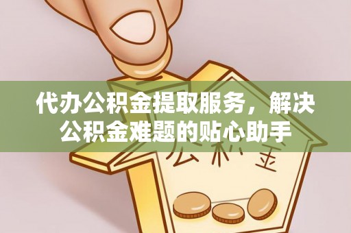 金华代办公积金提取服务，解决公积金难题的贴心助手