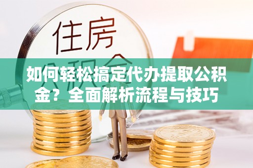 金华如何轻松搞定代办提取公积金？全面解析流程与技巧