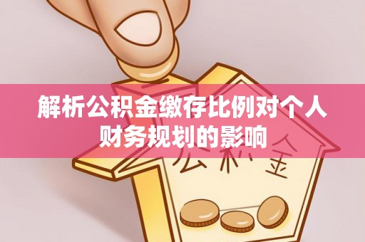 金华解析公积金缴存比例对个人财务规划的影响