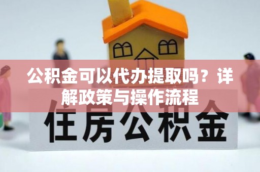 金华公积金可以代办提取吗？详解政策与操作流程