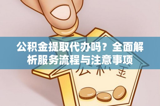 金华公积金提取代办吗？全面解析服务流程与注意事项