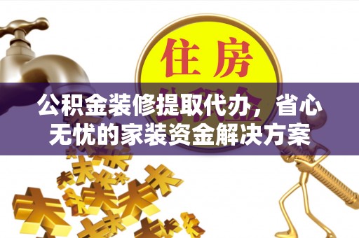 金华公积金装修提取代办，省心无忧的家装资金解决方案