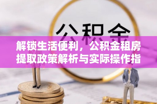 金华解锁生活便利，公积金租房提取政策解析与实际操作指南