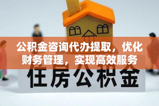 金华公积金咨询代办提取，优化财务管理，实现高效服务