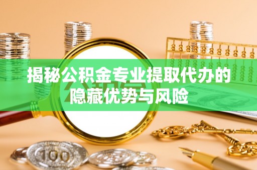 金华揭秘公积金专业提取代办的隐藏优势与风险