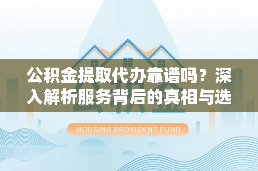 金华公积金提取代办靠谱吗？深入解析服务背后的真相与选择指南