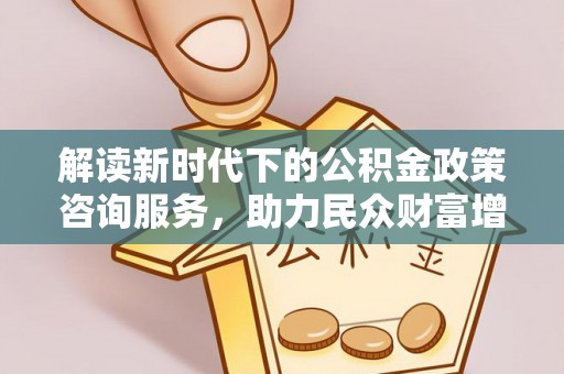 金华解读新时代下的公积金政策咨询服务，助力民众财富增值与安居梦想