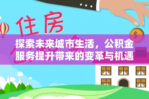 金华探索未来城市生活，公积金服务提升带来的变革与机遇