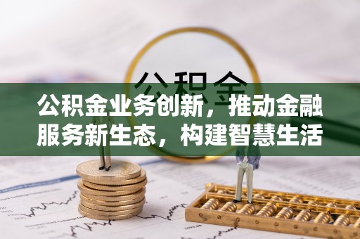 金华公积金业务创新，推动金融服务新生态，构建智慧生活新未来