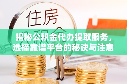 金华揭秘公积金代办提取服务，选择靠谱平台的秘诀与注意事项