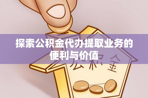 金华探索公积金代办提取业务的便利与价值