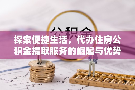 金华探索便捷生活，代办住房公积金提取服务的崛起与优势