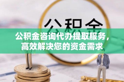 金华公积金咨询代办提取服务，高效解决您的资金需求