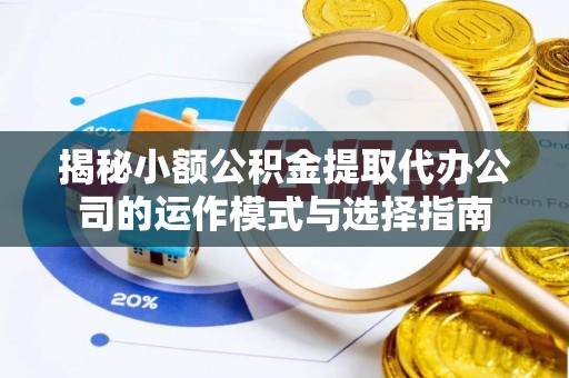 金华揭秘小额公积金提取代办公司的运作模式与选择指南