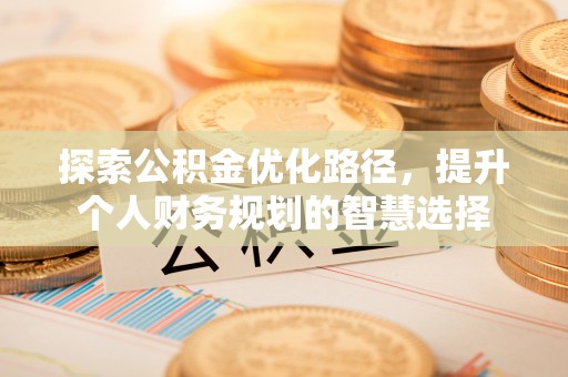 金华探索公积金优化路径，提升个人财务规划的智慧选择