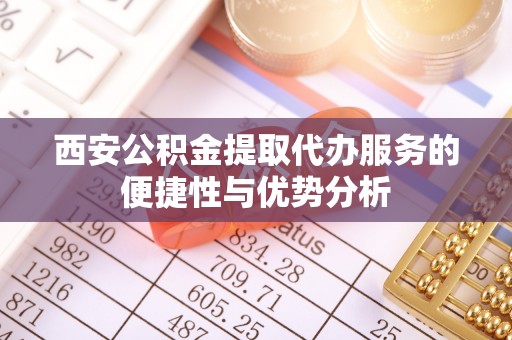 金华西安公积金提取代办服务的便捷性与优势分析