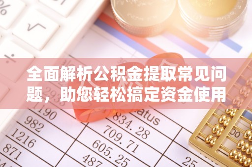 金华全面解析公积金提取常见问题，助您轻松搞定资金使用