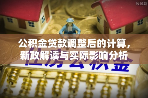 金华公积金贷款调整后的计算，新政解读与实际影响分析