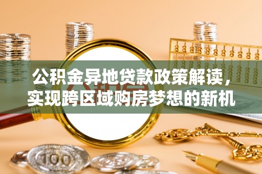 金华公积金异地贷款政策解读，实现跨区域购房梦想的新机遇