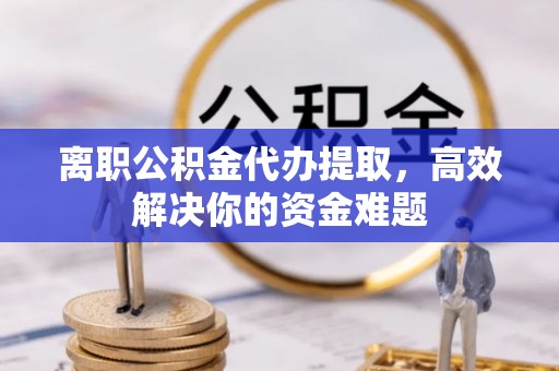 金华离职公积金代办提取，高效解决你的资金难题