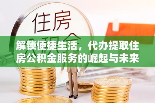 金华解锁便捷生活，代办提取住房公积金服务的崛起与未来