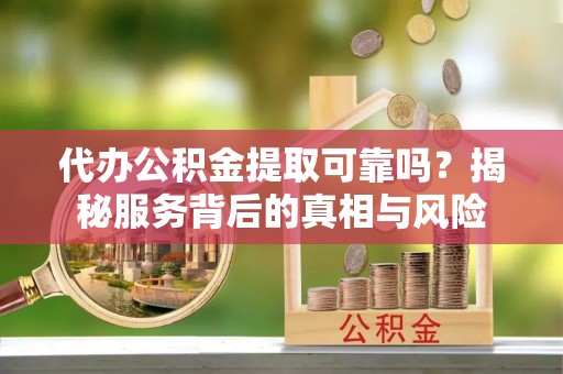 金华代办公积金提取可靠吗？揭秘服务背后的真相与风险