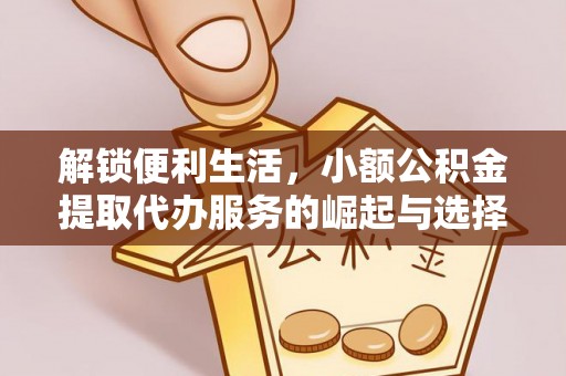 金华解锁便利生活，小额公积金提取代办服务的崛起与选择