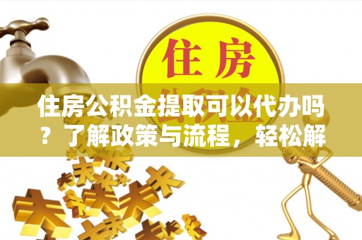 金华住房公积金提取可以代办吗？了解政策与流程，轻松解决疑惑