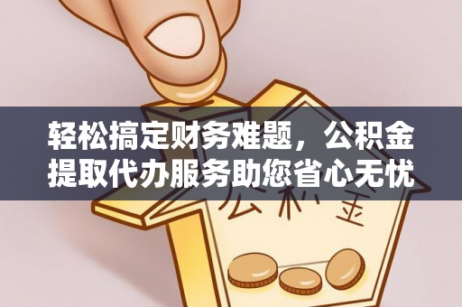 金华轻松搞定财务难题，公积金提取代办服务助您省心无忧