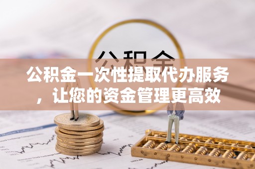 金华公积金一次性提取代办服务，让您的资金管理更高效
