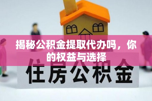 金华揭秘公积金提取代办吗，你的权益与选择