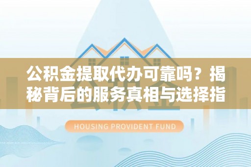 金华公积金提取代办可靠吗？揭秘背后的服务真相与选择指南