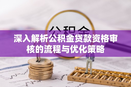 金华深入解析公积金贷款资格审核的流程与优化策略