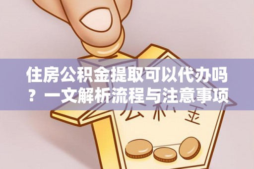 金华住房公积金提取可以代办吗？一文解析流程与注意事项