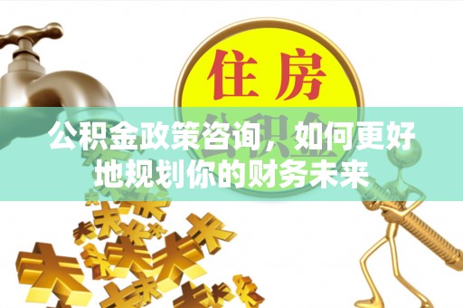 金华公积金政策咨询，如何更好地规划你的财务未来