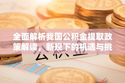 金华全面解析我国公积金提取政策解读，新规下的机遇与挑战