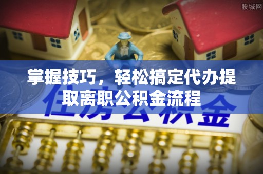 金华掌握技巧，轻松搞定代办提取离职公积金流程