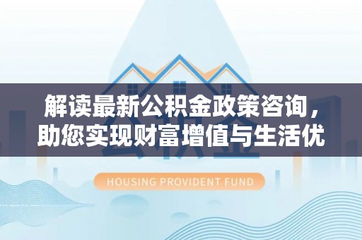 金华解读最新公积金政策咨询，助您实现财富增值与生活优化