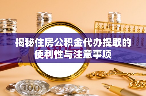金华揭秘住房公积金代办提取的便利性与注意事项
