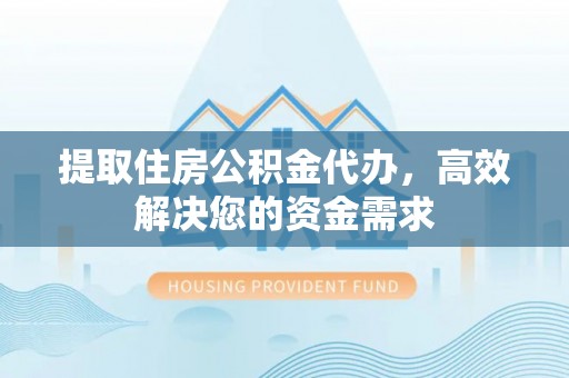 金华提取住房公积金代办，高效解决您的资金需求