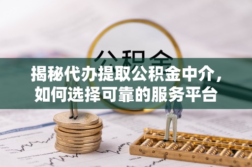 金华揭秘代办提取公积金中介，如何选择可靠的服务平台