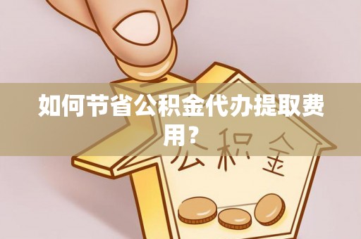 金华如何节省公积金代办提取费用？