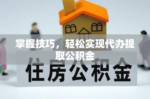 金华掌握技巧，轻松实现代办提取公积金