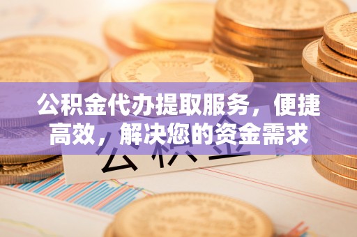 金华公积金代办提取服务，便捷高效，解决您的资金需求