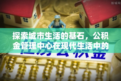 金华探索城市生活的基石，公积金管理中心在现代生活中的重要角色