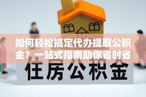 金华如何轻松搞定代办提取公积金？一站式指南助你省时省心